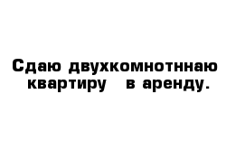 Сдаю двухкомнотннаю  квартиру   в аренду.